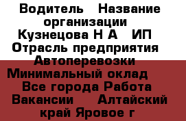 Водитель › Название организации ­ Кузнецова Н.А., ИП › Отрасль предприятия ­ Автоперевозки › Минимальный оклад ­ 1 - Все города Работа » Вакансии   . Алтайский край,Яровое г.